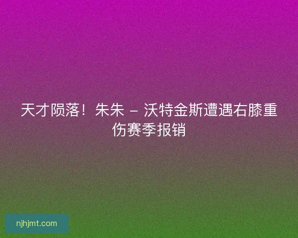 天才陨落！朱朱 - 沃特金斯遭遇右膝重伤赛季报销