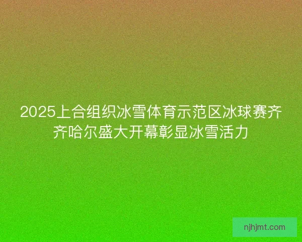 2025上合组织冰雪体育示范区冰球赛齐齐哈尔盛大开幕彰显冰雪活力