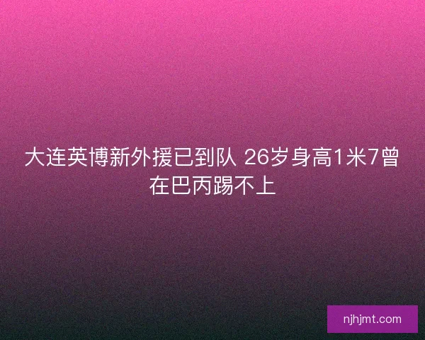 大连英博新外援已到队 26岁身高1米7曾在巴丙踢不上