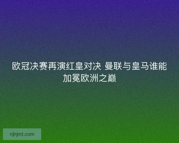 欧冠决赛再演红皇对决 曼联与皇马谁能加冕欧洲之巅
