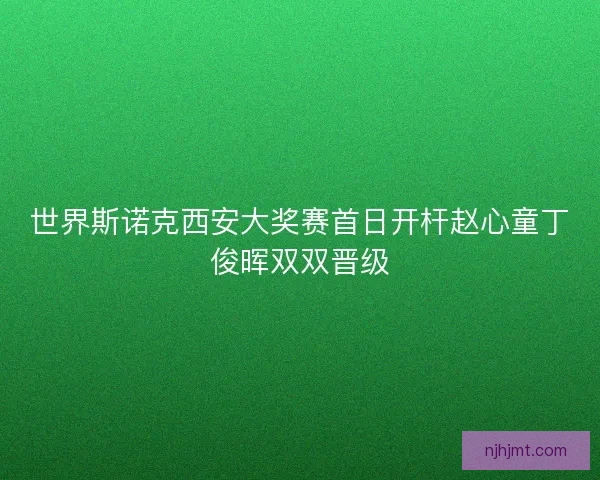 世界斯诺克西安大奖赛首日开杆赵心童丁俊晖双双晋级