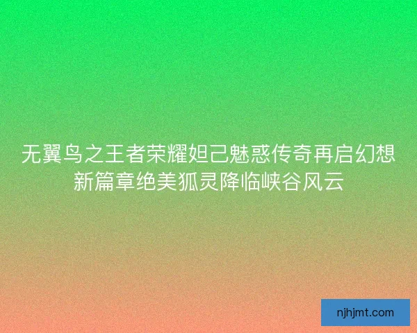 无翼鸟之王者荣耀妲己魅惑传奇再启幻想新篇章绝美狐灵降临峡谷风云