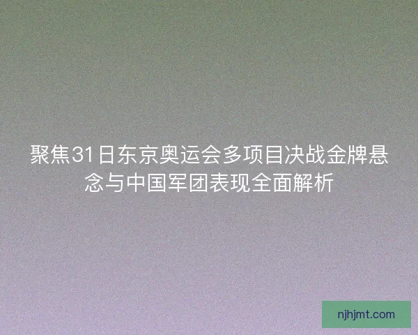 聚焦31日东京奥运会多项目决战金牌悬念与中国军团表现全面解析