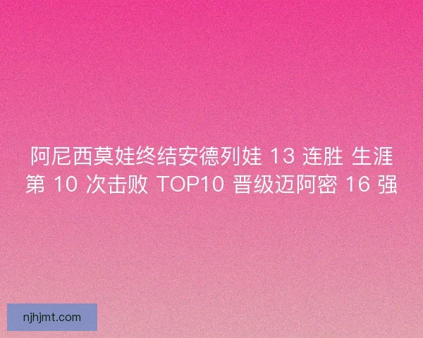 阿尼西莫娃终结安德列娃 13 连胜 生涯第 10 次击败 TOP10 晋级迈阿密 16 强
