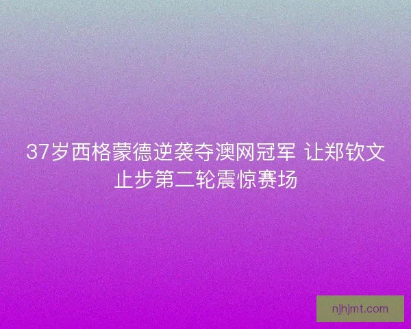 37岁西格蒙德逆袭夺澳网冠军 让郑钦文止步第二轮震惊赛场